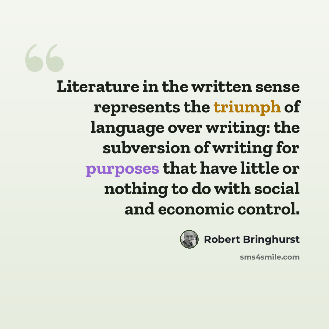 “Literature in the written sense represents the triumph of language over writing: the subversion of writing for purposes that have little or nothing to do with social and economic control.” quote by Robert Bringhurst