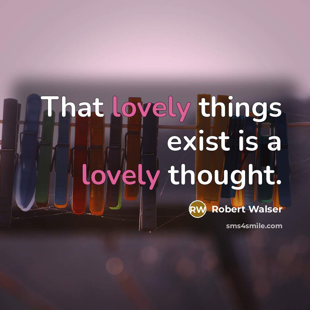 “That lovely things exist is a lovely thought.” quote by Robert Walser