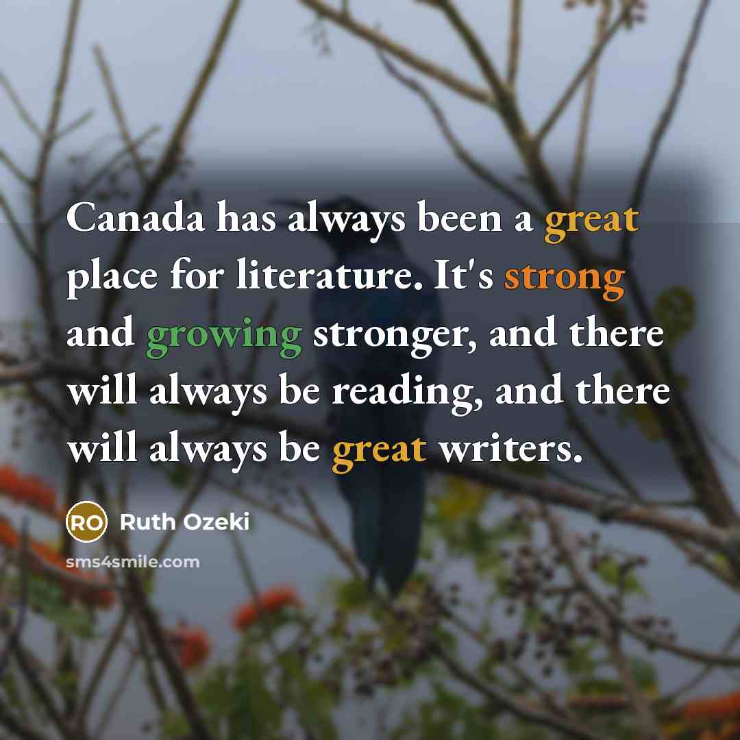“Canada has always been a great place for literature. It's strong and growing stronger, and there will always be reading, and there will always be great writers.” quote by Ruth Ozeki