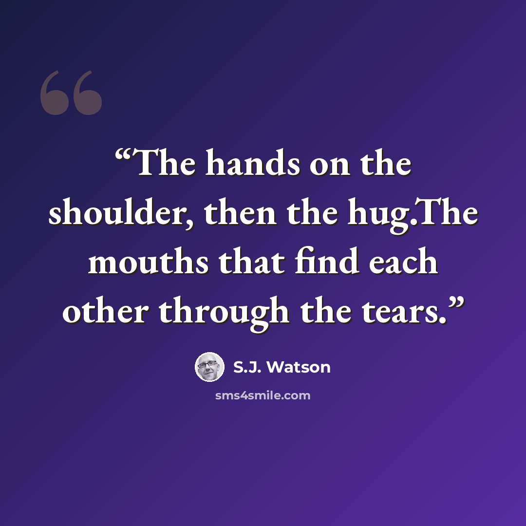 “The hands on the shoulder, then the hug.The mouths that find each other through the tears.” quote by S.J. Watson