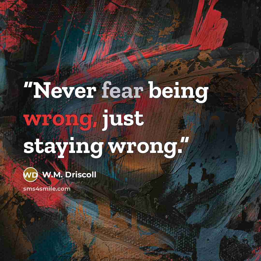 “Never fear being wrong, just staying wrong.” quote by W.M. Driscoll