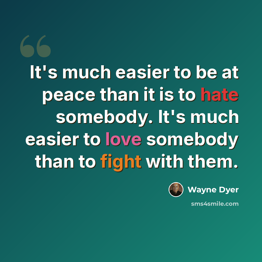 “It's much easier to be at peace than it is to hate somebody. It's much easier to love somebody than to fight with them.” quote by Wayne Dyer