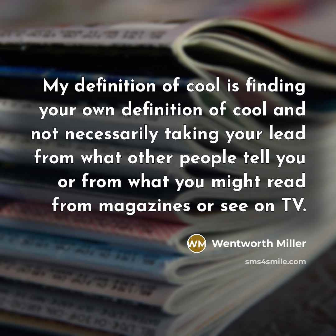 “My definition of cool is finding your own definition of cool and not necessarily taking your lead from what other people tell you or from what you might read from magazines or see on TV.” quote by Wentworth Miller