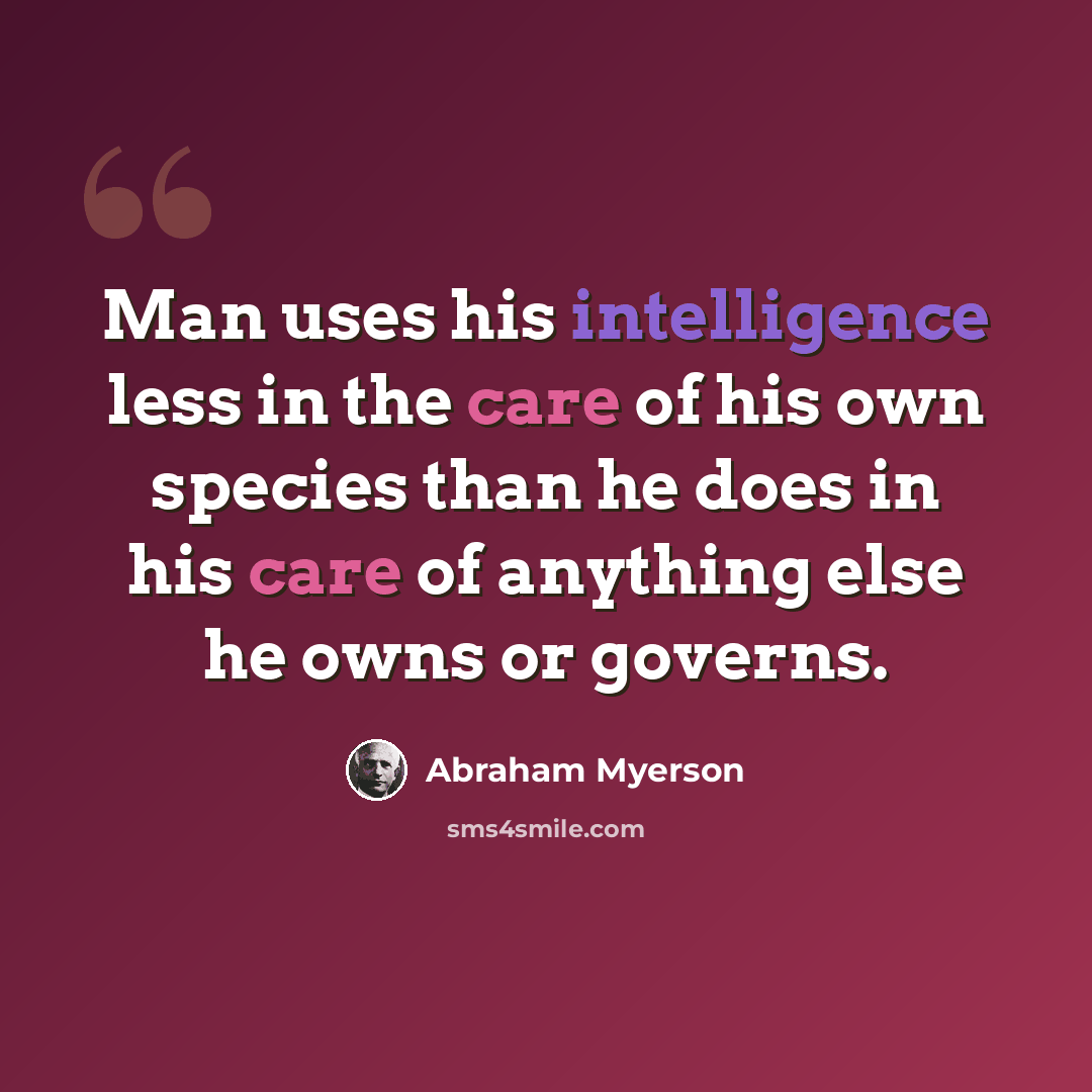 “Man uses his intelligence less in the care of his own species than he does in his care of anything else he owns or governs.” quote by Abraham Myerson