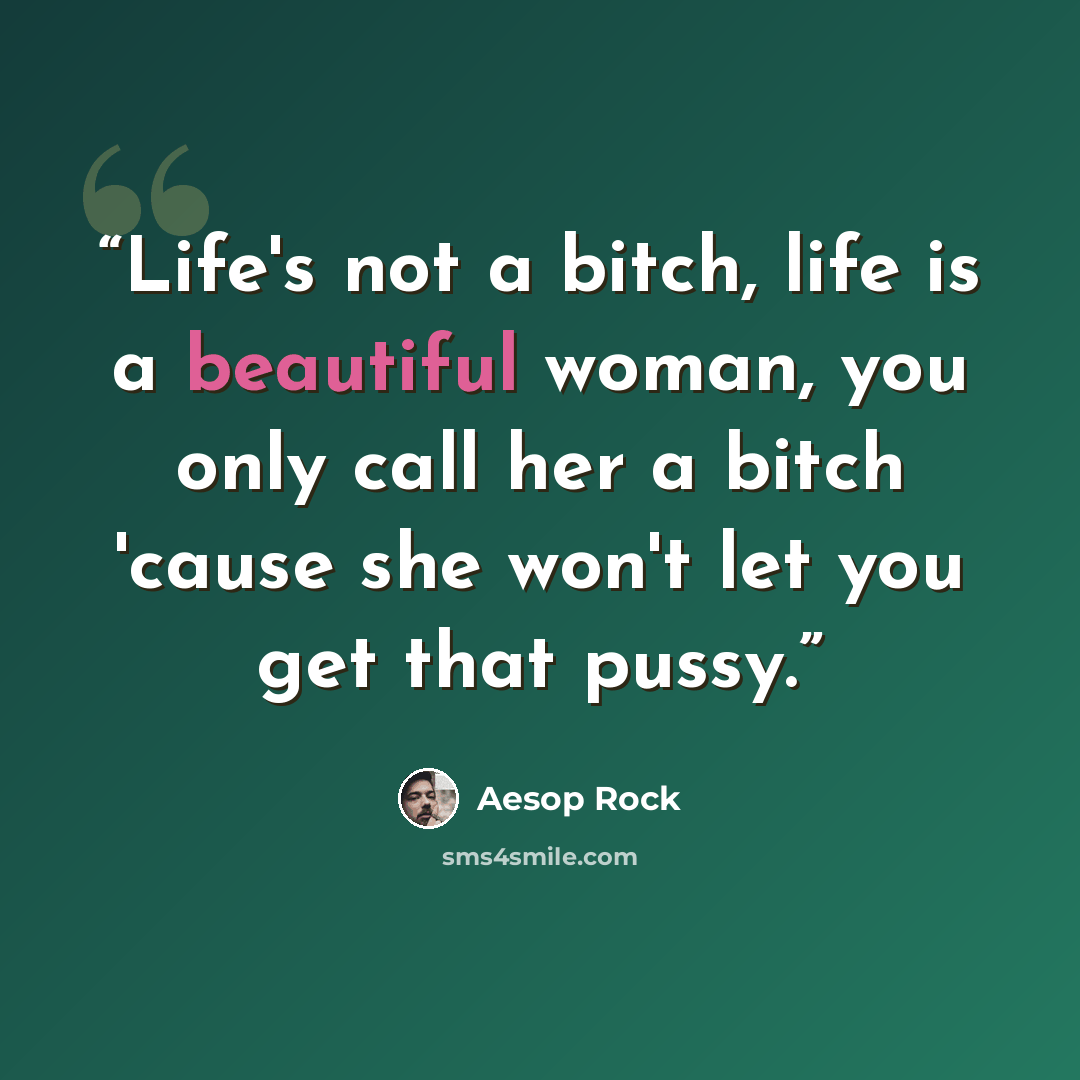 “Life's not a bitch, life is a beautiful woman, you only call her a bitch 'cause she won't let you get that pussy.” quote by Aesop Rock