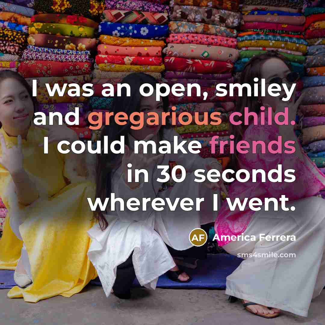 “I was an open, smiley and gregarious child. I could make friends in 30 seconds wherever I went.” quote by America Ferrera