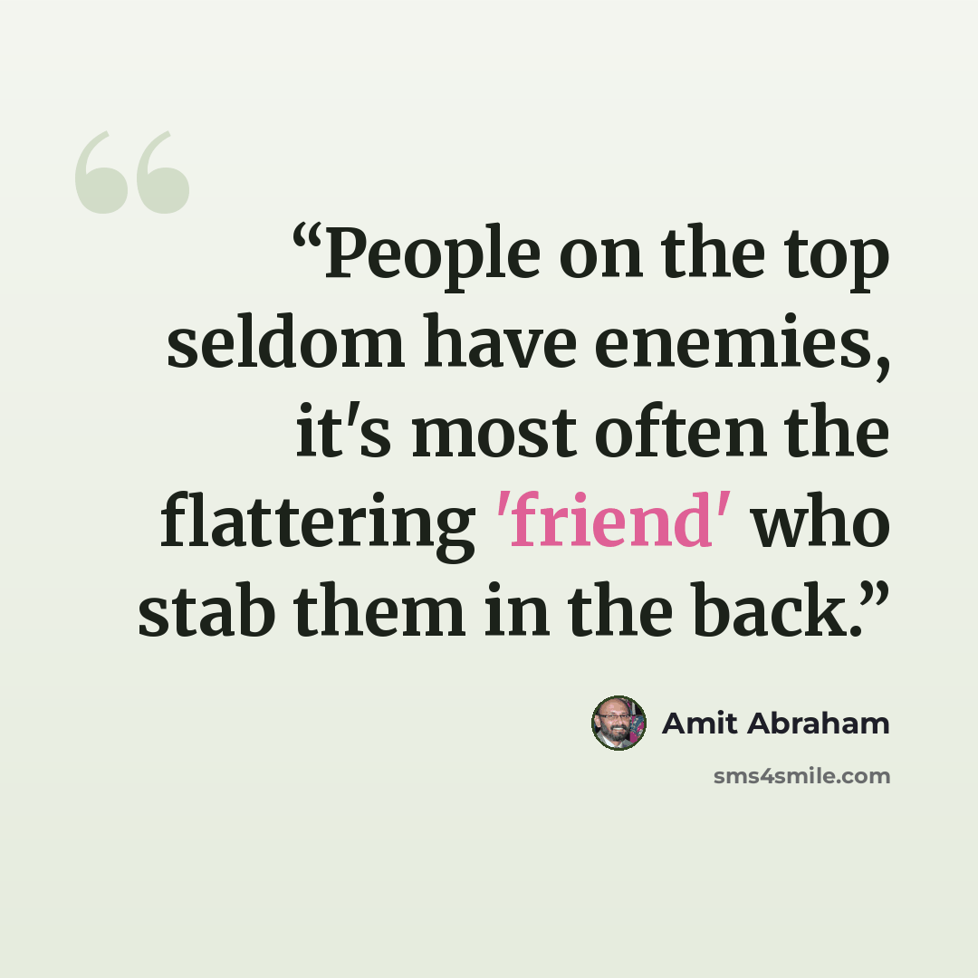 “People on the top seldom have enemies, it's most often the flattering 'friend' who stab them in the back.” quote by Amit Abraham