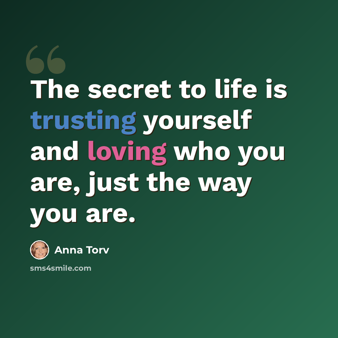 “The secret to life is trusting yourself and loving who you are, just the way you are.” quote by Anna Torv