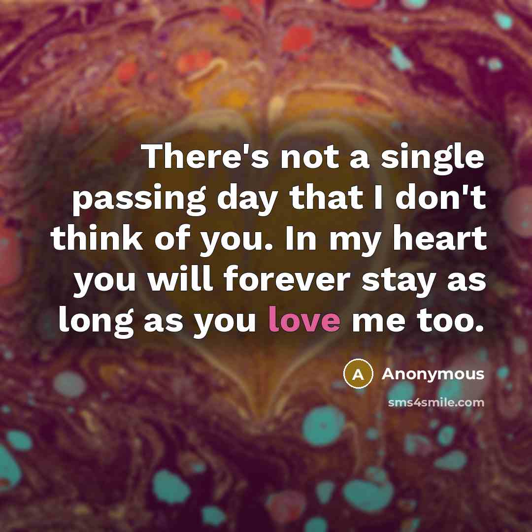 “There's not a single passing day that I don't think of you. In my heart you will forever stay as long as you love me too.” quote by Anonymous