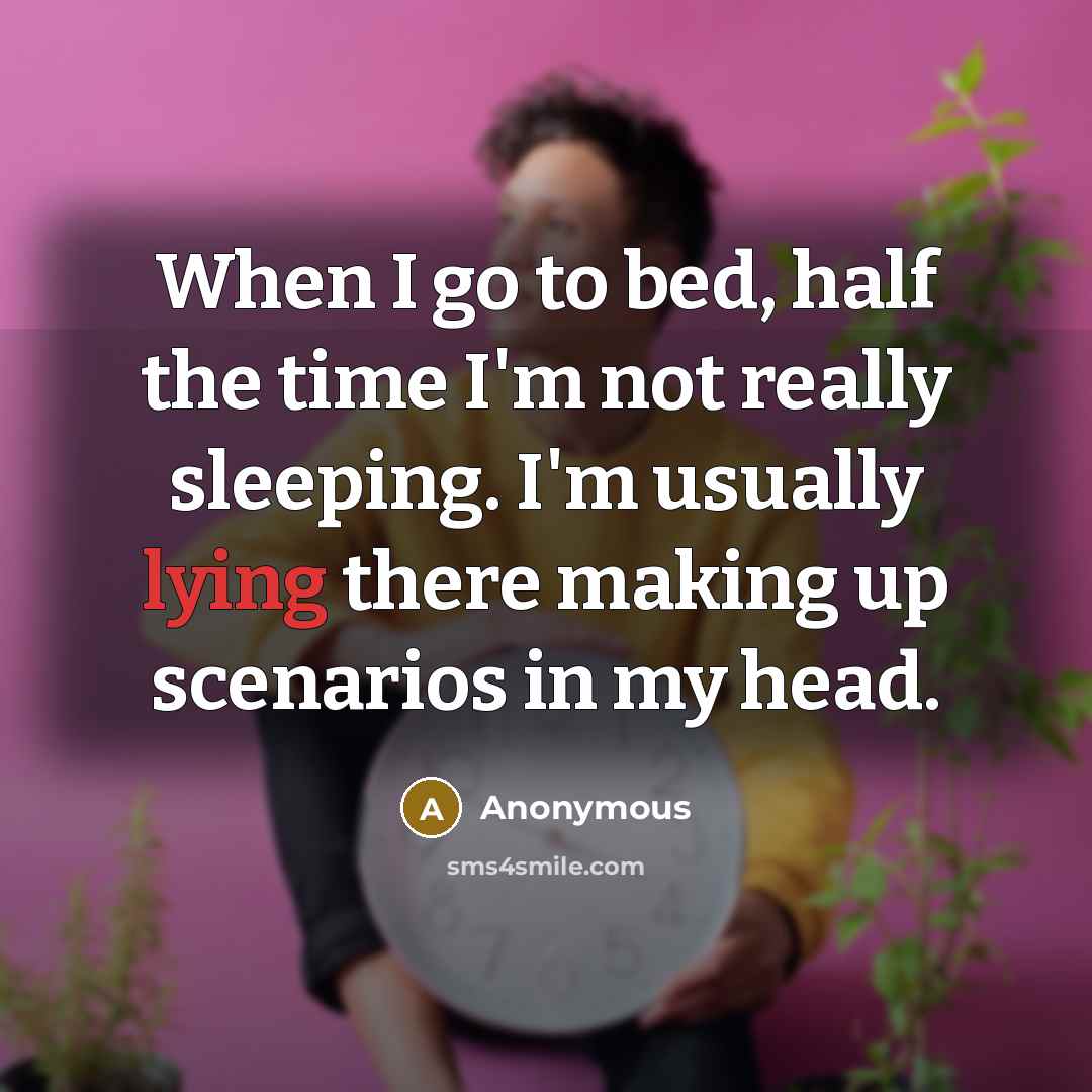 “When I go to bed, half the time I'm not really sleeping. I'm usually lying there making up scenarios in my head.” quote by Anonymous