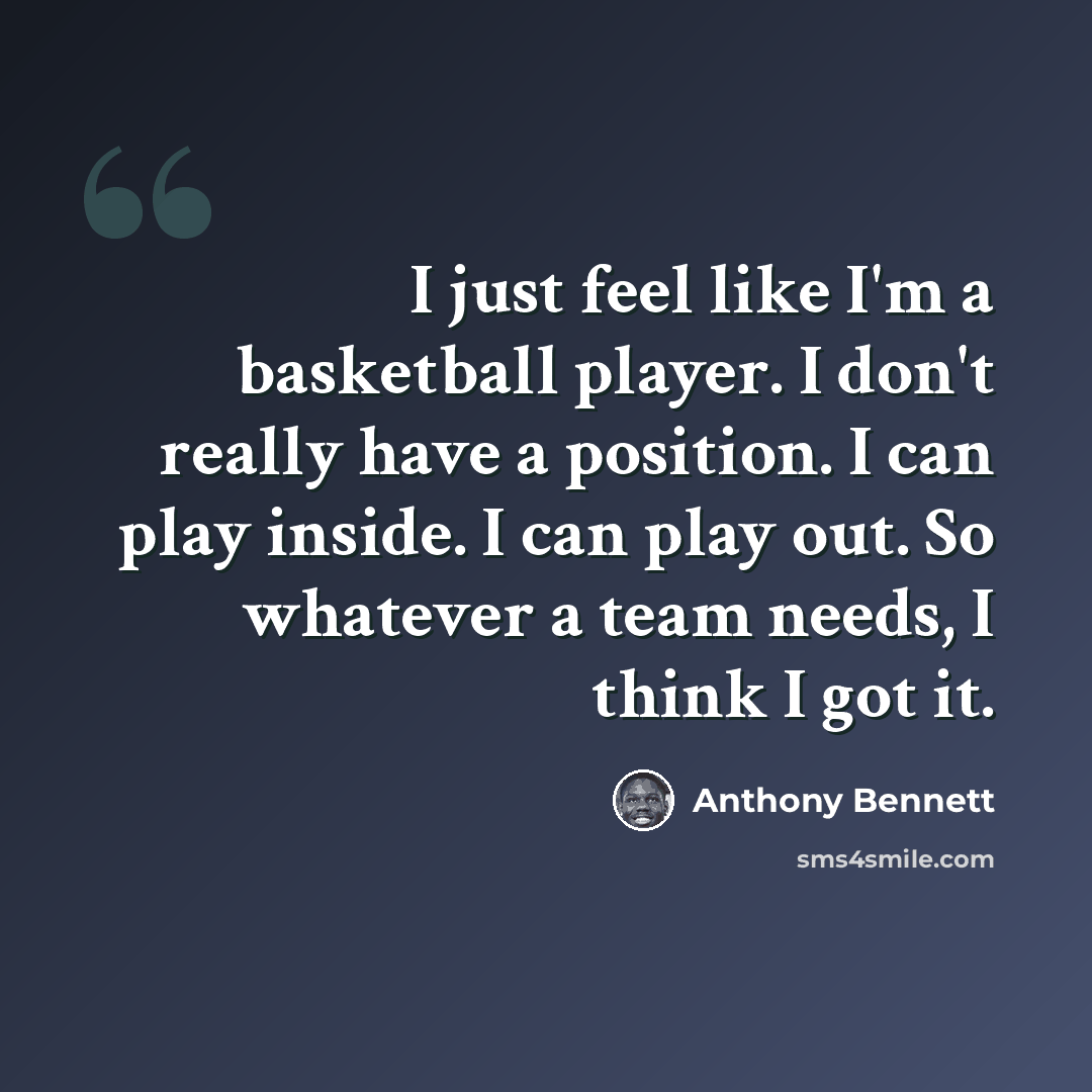 “I just feel like I'm a basketball player. I don't really have a position. I can play inside. I can play out. So whatever a team needs, I think I got it.” quote by Anthony Bennett
