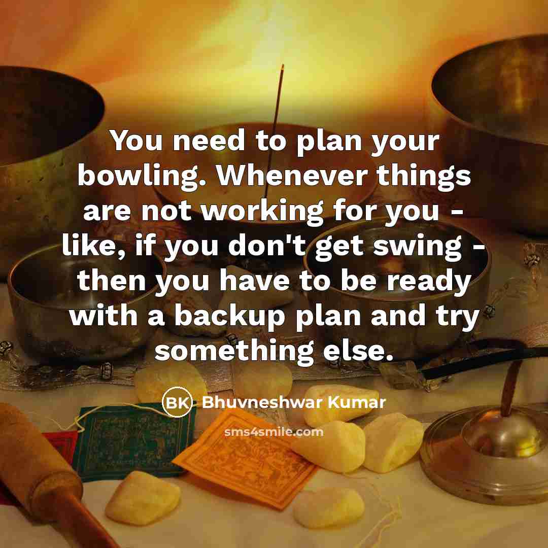 “You need to plan your bowling. Whenever things are not working for you - like, if you don't get swing - then you have to be ready with a backup plan and try something else.” quote by Bhuvneshwar Kumar