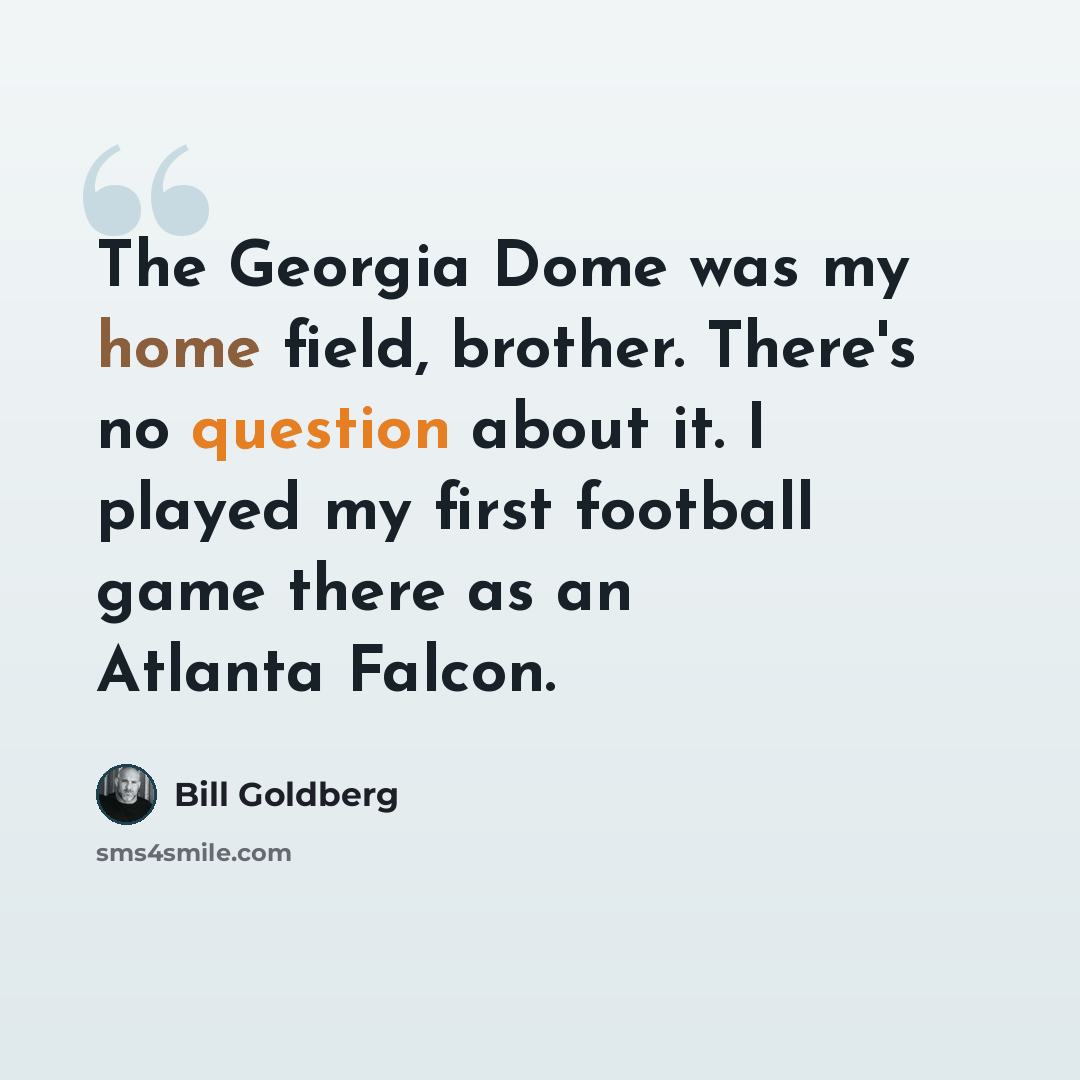 “The Georgia Dome was my home field, brother. There's no question about it. I played my first football game there as an Atlanta Falcon.” quote by Bill Goldberg