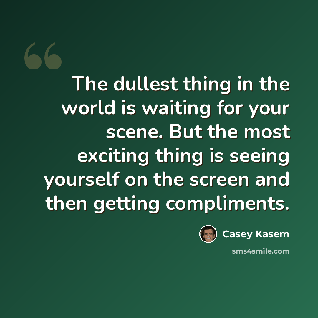 “The dullest thing in the world is waiting for your scene. But the most exciting thing is seeing yourself on the screen and then getting compliments.” quote by Casey Kasem