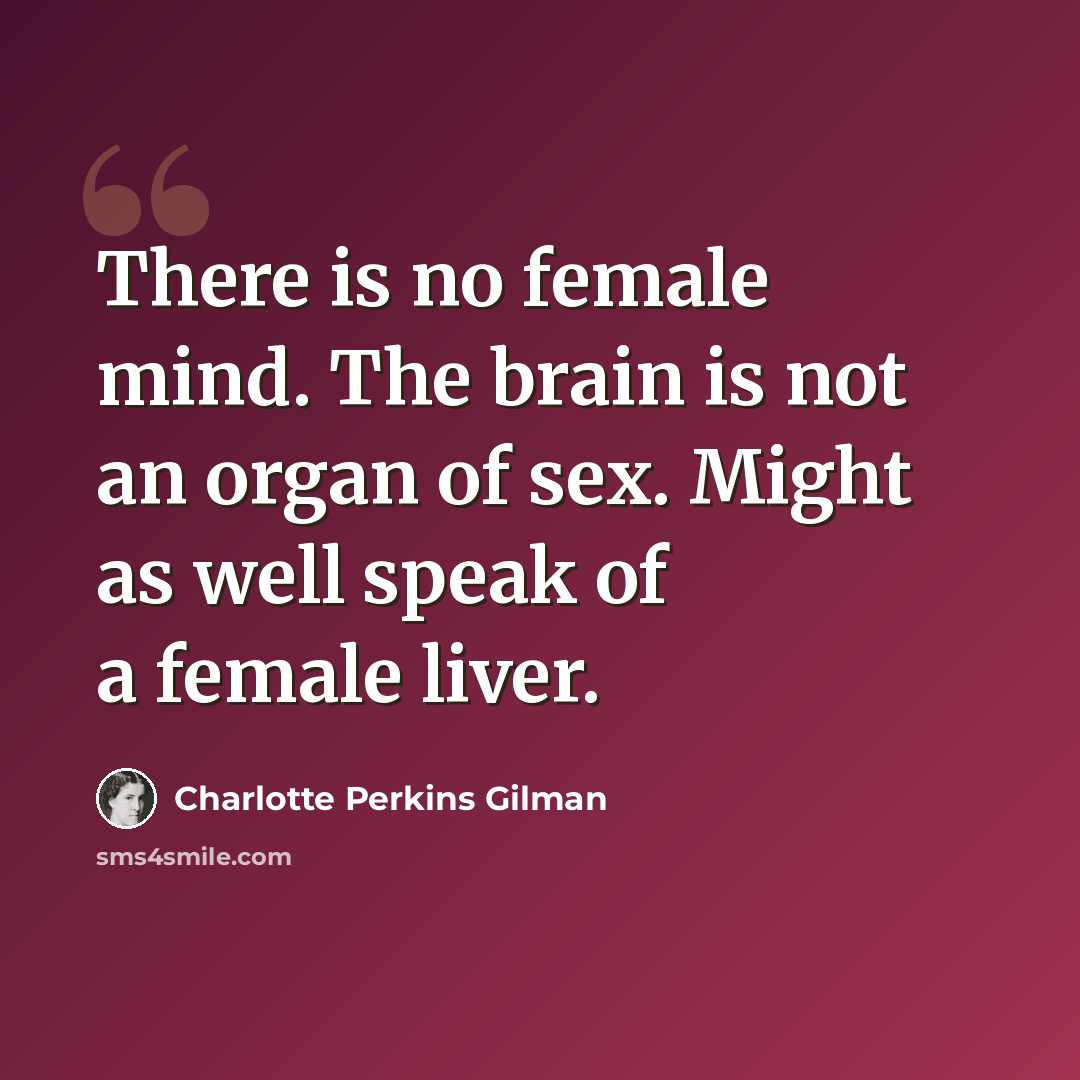 “There is no female mind. The brain is not an organ of sex. Might as well speak of a female liver.” quote by Charlotte Perkins Gilman