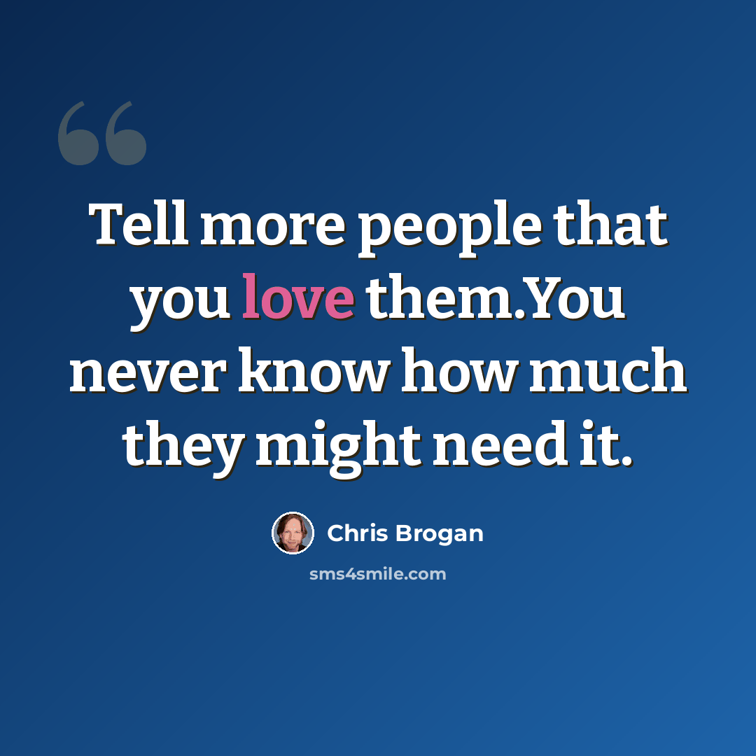 “Tell more people that you love them.You never know how much they might need it.” quote by Chris Brogan