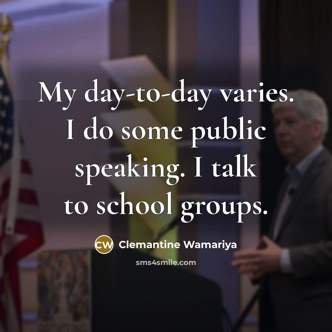 “My day-to-day varies. I do some public speaking. I talk to school groups.” quote by Clemantine Wamariya