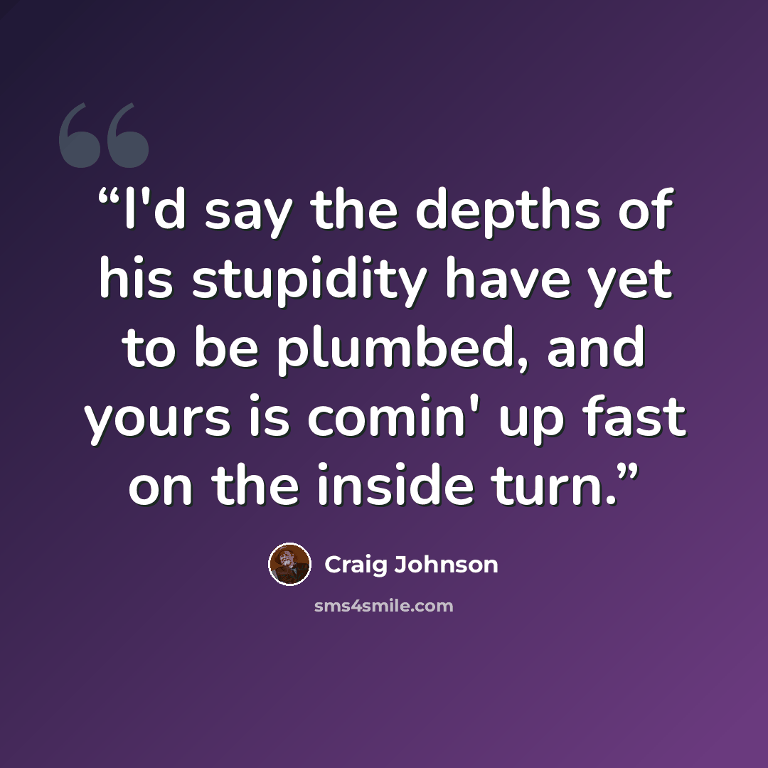“I'd say the depths of his stupidity have yet to be plumbed, and yours is comin' up fast on the inside turn.” quote by Craig Johnson