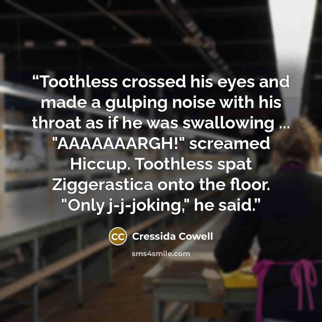 “Toothless crossed his eyes and made a gulping noise with his throat as if he was swallowing ... "AAAAAAARGH!" screamed Hiccup. Toothless spat Ziggerastica onto the floor. "Only j-j-joking," he said.” quote by Cressida Cowell