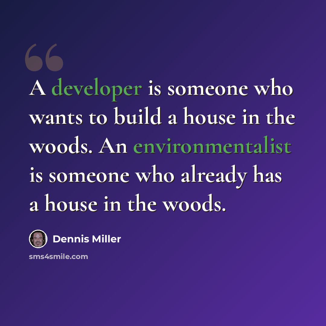 “A developer is someone who wants to build a house in the woods. An environmentalist is someone who already has a house in the woods.” quote by Dennis Miller