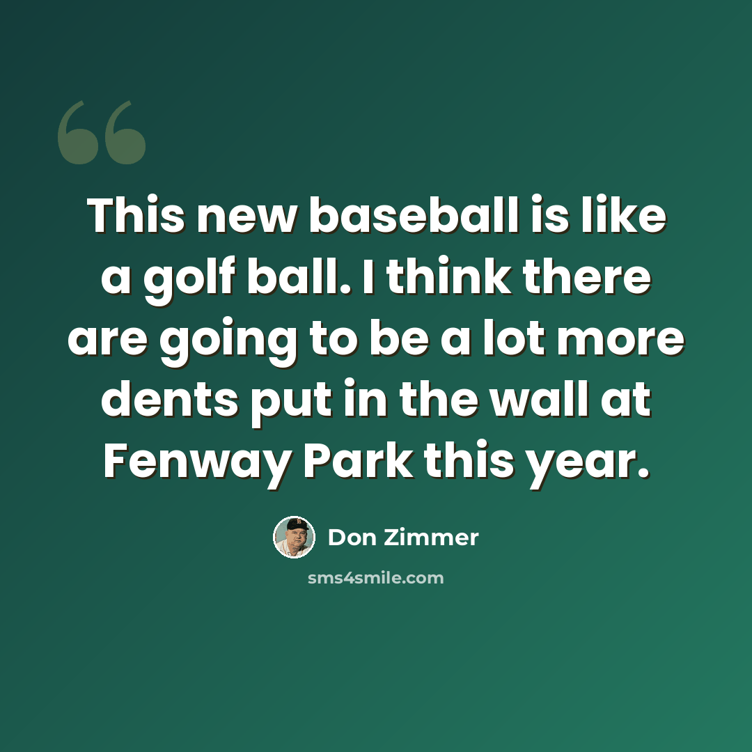“This new baseball is like a golf ball. I think there are going to be a lot more dents put in the wall at Fenway Park this year.” quote by Don Zimmer