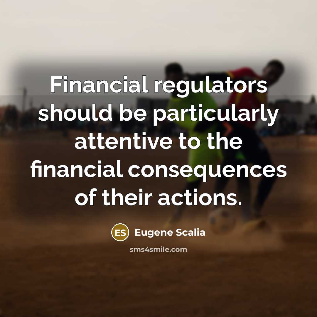 “Financial regulators should be particularly attentive to the financial consequences of their actions.” quote by Eugene Scalia