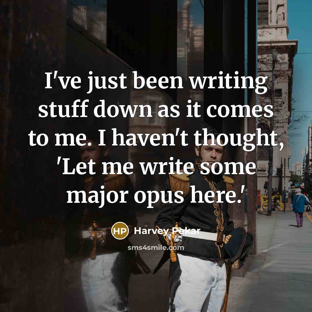 “I've just been writing stuff down as it comes to me. I haven't thought, 'Let me write some major opus here.'” quote by Harvey Pekar