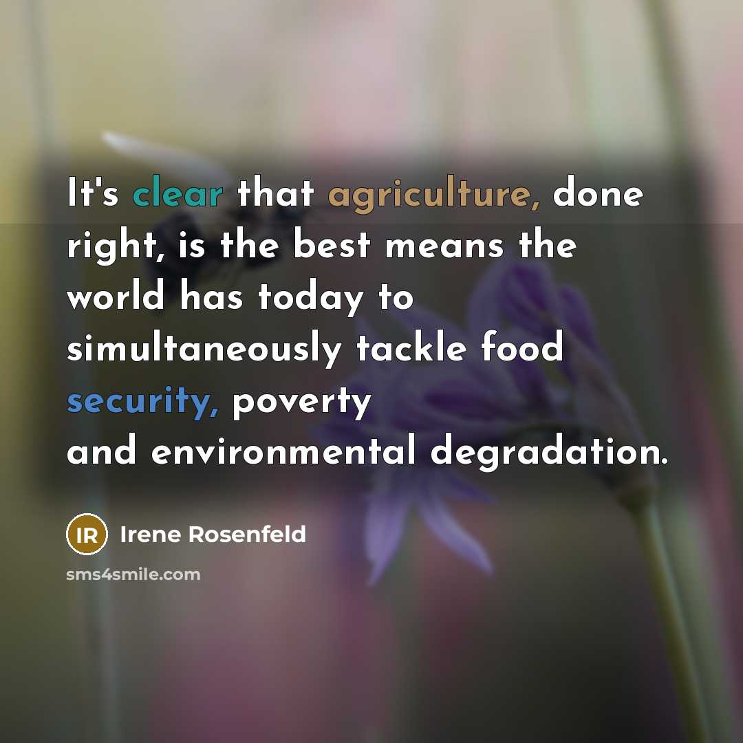“It's clear that agriculture, done right, is the best means the world has today to simultaneously tackle food security, poverty and environmental degradation.” quote by Irene Rosenfeld