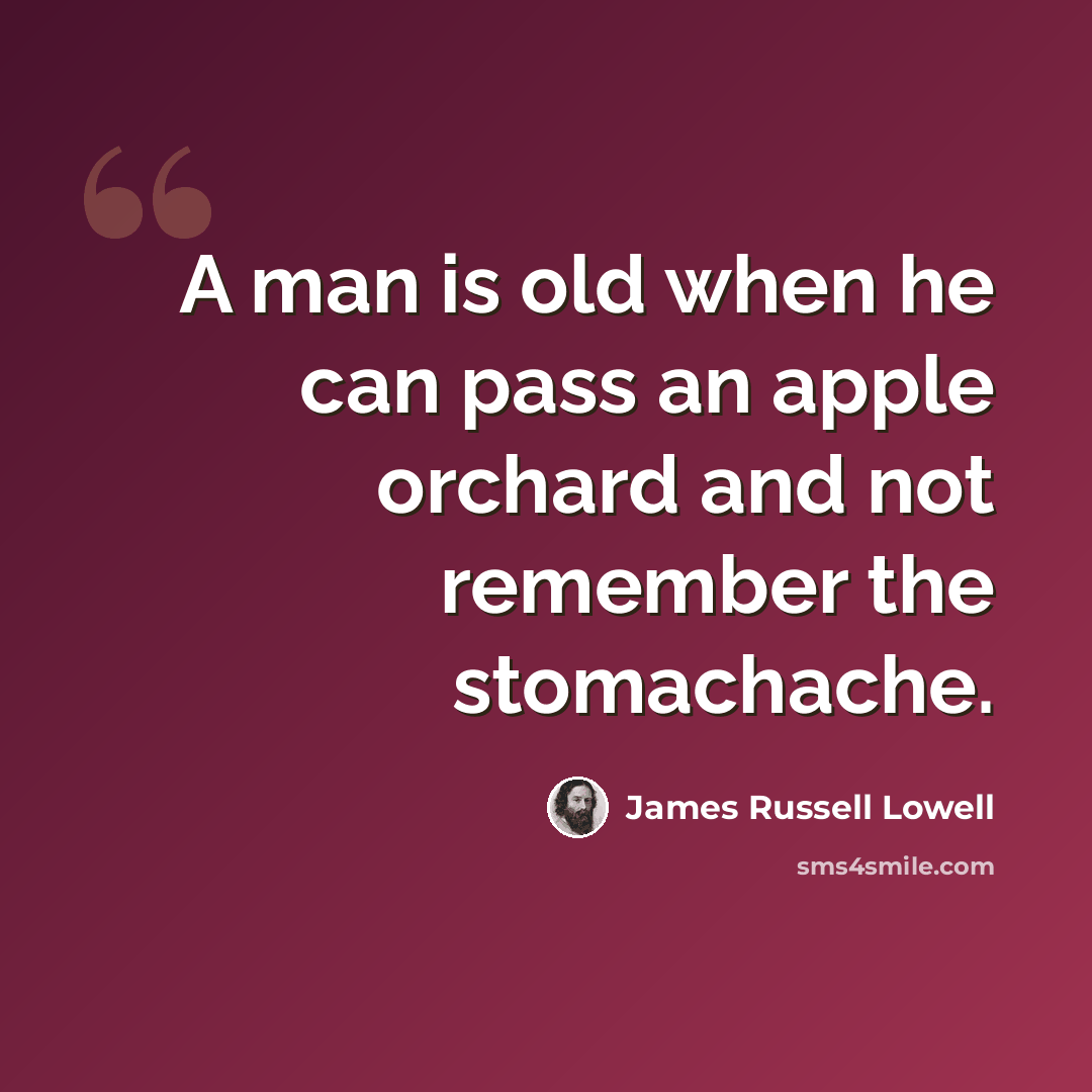 “A man is old when he can pass an apple orchard and not remember the stomachache.” quote by James Russell Lowell