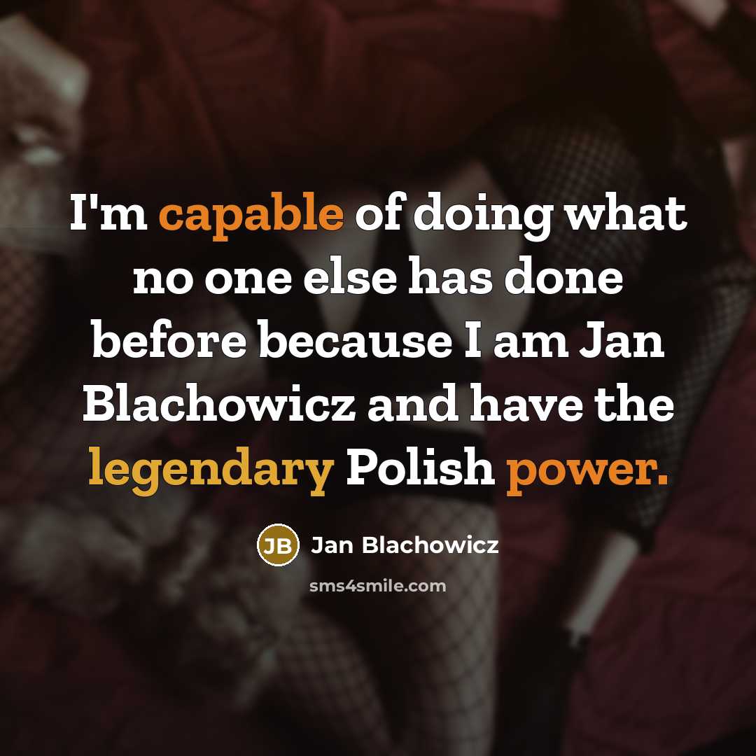 “I'm capable of doing what no one else has done before because I am Jan Blachowicz and have the legendary Polish power.” quote by Jan Blachowicz