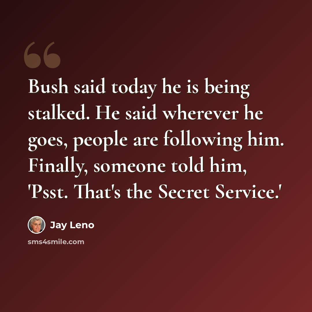 “Bush said today he is being stalked. He said wherever he goes, people are following him. Finally, someone told him, 'Psst. That's the Secret Service.'” quote by Jay Leno