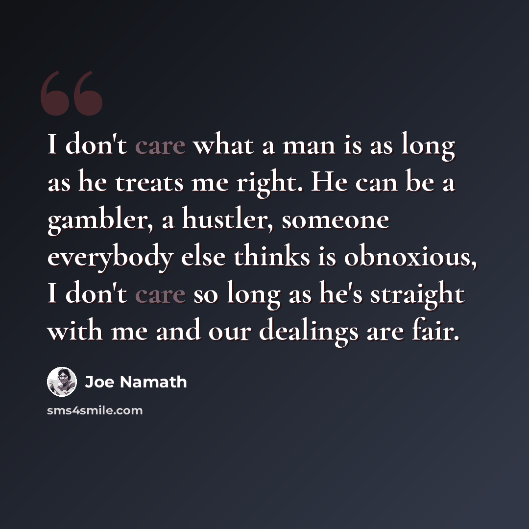 “I don't care what a man is as long as he treats me right. He can be a gambler, a hustler, someone everybody else thinks is obnoxious, I don't care so long as he's straight with me and our dealings are fair.” quote by Joe Namath