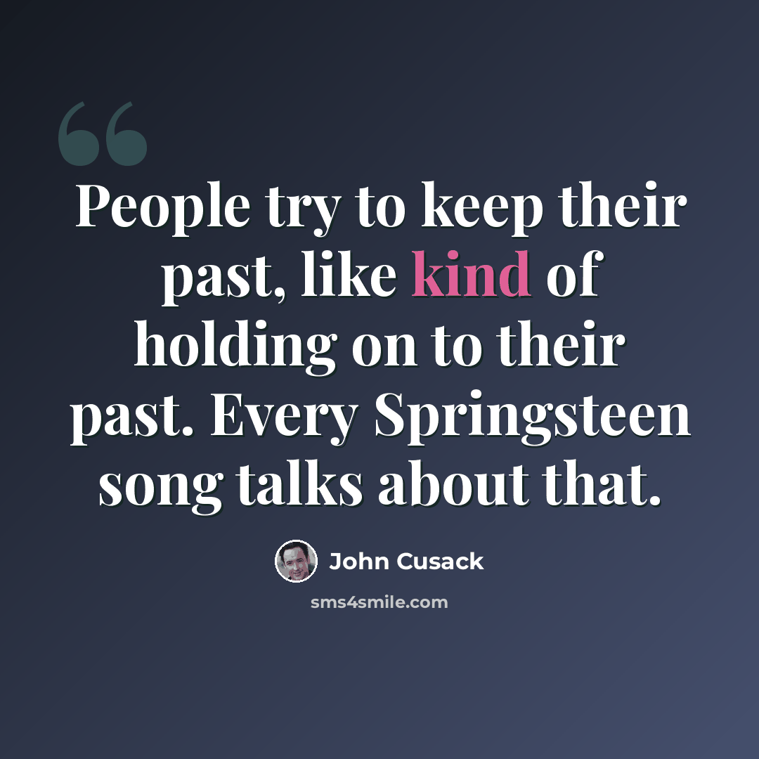 “People try to keep their past, like kind of holding on to their past. Every Springsteen song talks about that.” quote by John Cusack