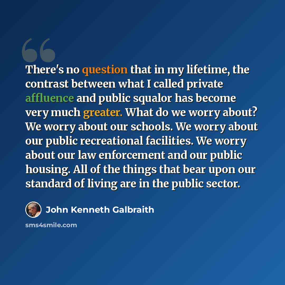 “There's no question that in my lifetime, the contrast between what I called private affluence and public squalor has become very much greater. What do we worry about? We worry about our schools. We worry about our public recreational facilities. We worry about our law enforcement and our public…” quote by John Kenneth Galbraith