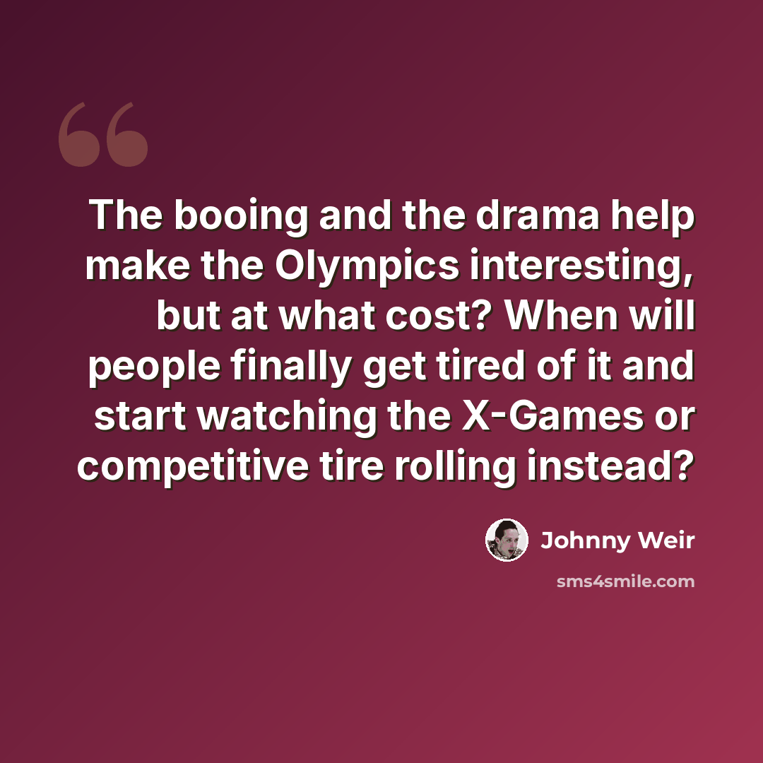 “The booing and the drama help make the Olympics interesting, but at what cost? When will people finally get tired of it and start watching the X-Games or competitive tire rolling instead?” quote by Johnny Weir