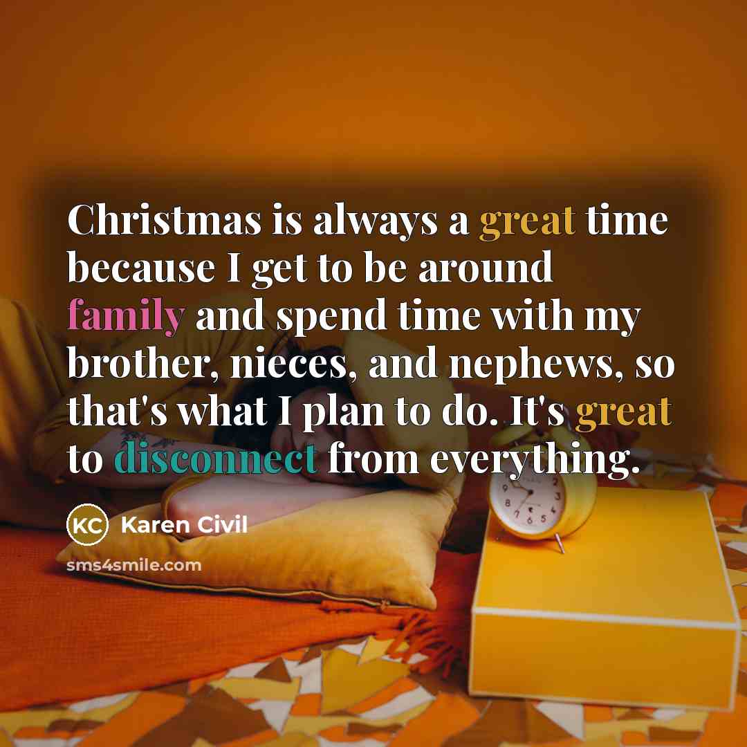 “Christmas is always a great time because I get to be around family and spend time with my brother, nieces, and nephews, so that's what I plan to do. It's great to disconnect from everything.” quote by Karen Civil