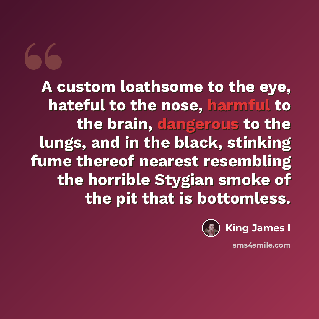 “A custom loathsome to the eye, hateful to the nose, harmful to the brain, dangerous to the lungs, and in the black, stinking fume thereof nearest resembling the horrible Stygian smoke of the pit that is bottomless.” quote by King James I