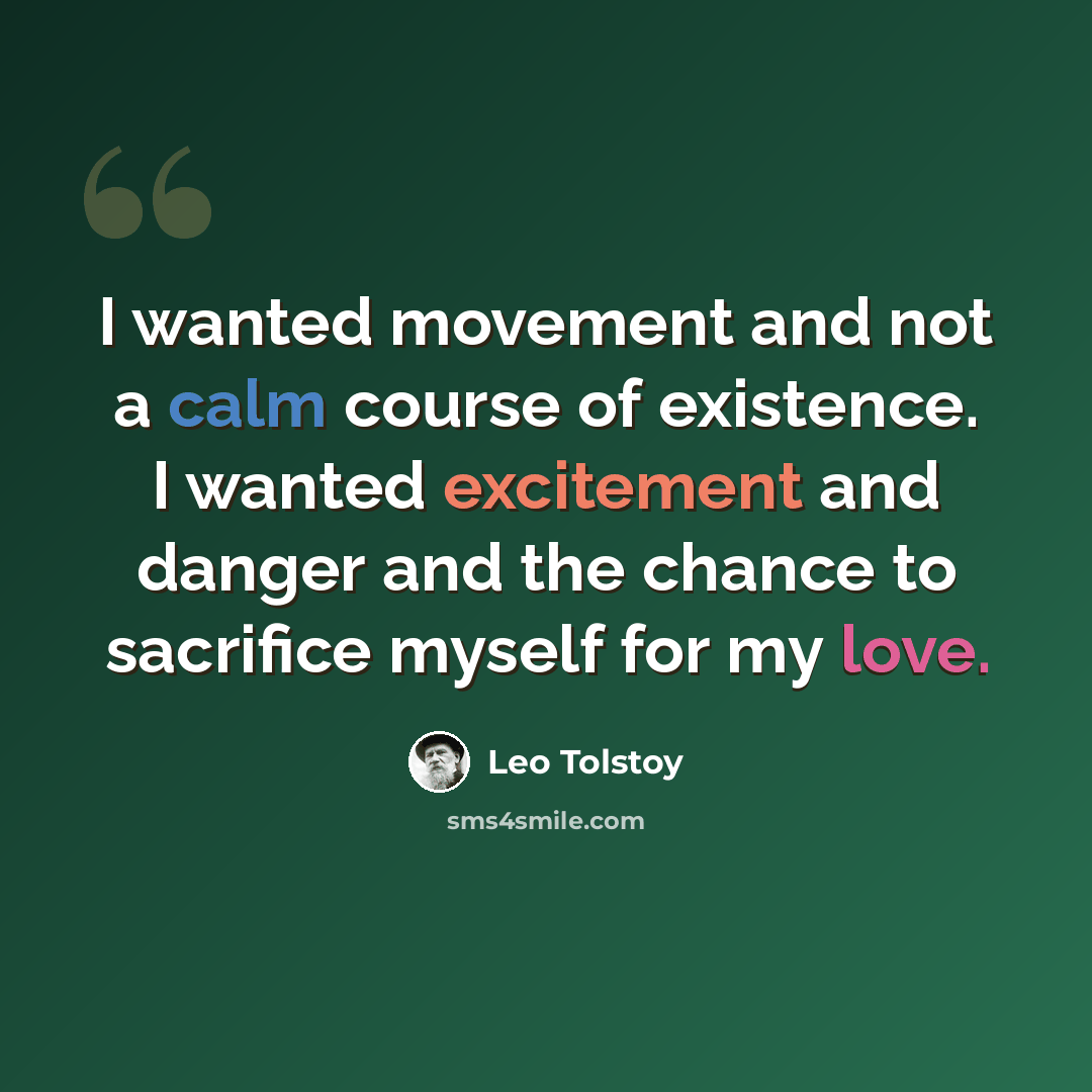 “I wanted movement and not a calm course of existence. I wanted excitement and danger and the chance to sacrifice myself for my love.” quote by Leo Tolstoy
