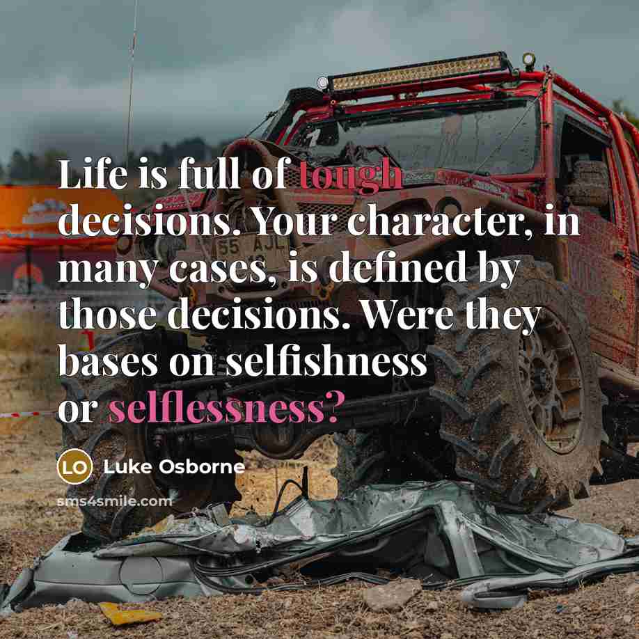 “Life is full of tough decisions. Your character, in many cases, is defined by those decisions. Were they bases on selfishness or selflessness?” quote by Luke Osborne