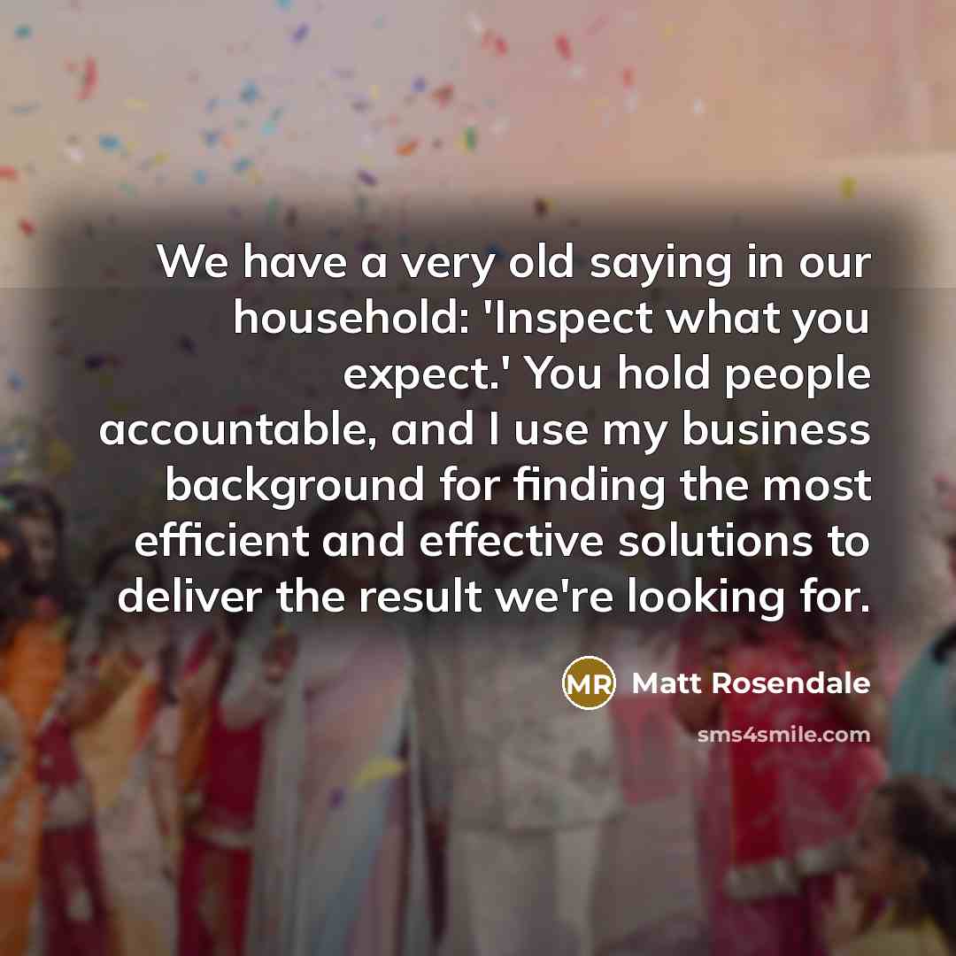 “We have a very old saying in our household: 'Inspect what you expect.' You hold people accountable, and I use my business background for finding the most efficient and effective solutions to deliver the result we're looking for.” quote by Matt Rosendale