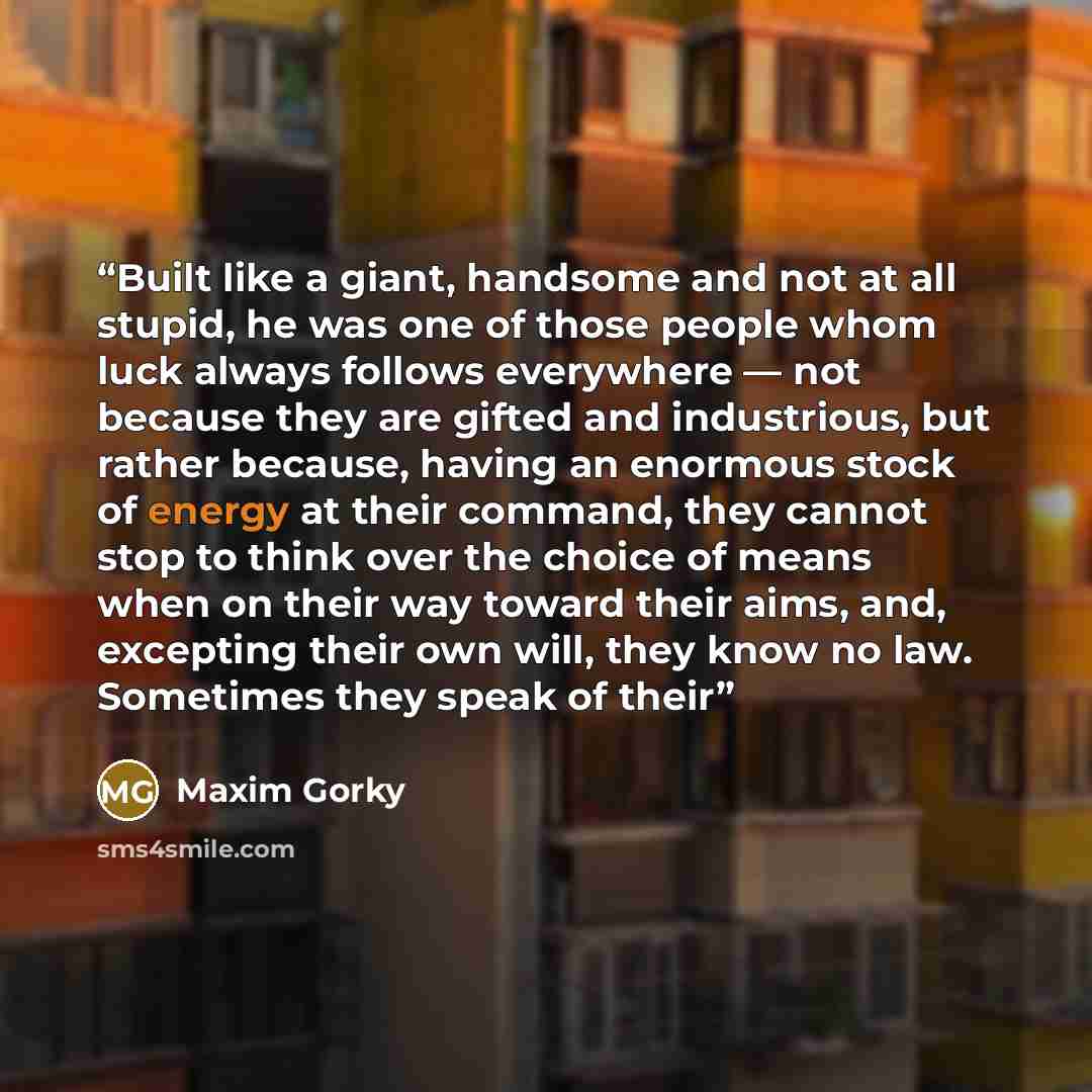 “Built like a giant, handsome and not at all stupid, he was one of those people whom luck always follows everywhere — not because they are gifted and industrious, but rather because, having an enormous stock of energy at their command, they cannot stop to think over the choice of means when on…” quote by Maxim Gorky