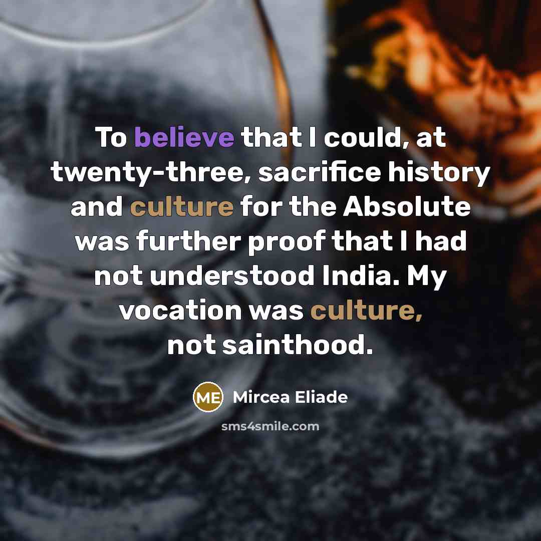 “To believe that I could, at twenty-three, sacrifice history and culture for the Absolute was further proof that I had not understood India. My vocation was culture, not sainthood.” quote by Mircea Eliade