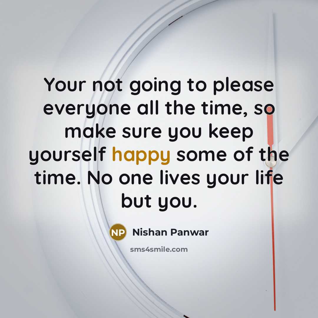 “Your not going to please everyone all the time, so make sure you keep yourself happy some of the time. No one lives your life but you.” quote by Nishan Panwar