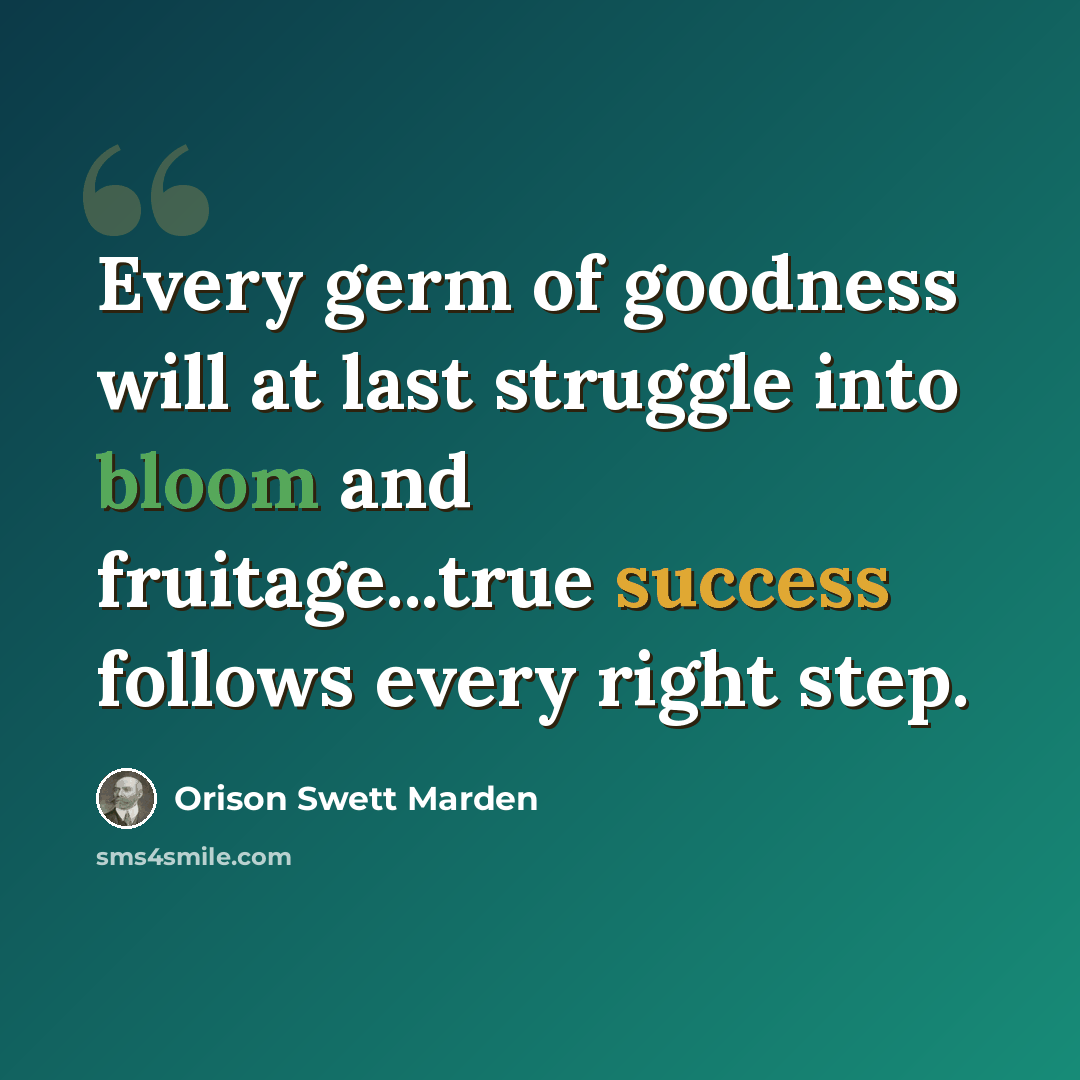 “Every germ of goodness will at last struggle into bloom and fruitage...true success follows every right step.” quote by Orison Swett Marden