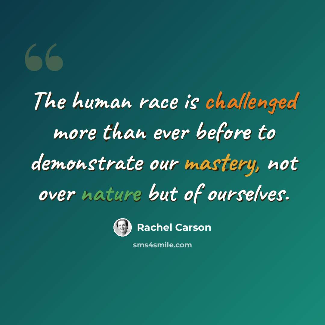 “The human race is challenged more than ever before to demonstrate our mastery, not over nature but of ourselves.” quote by Rachel Carson