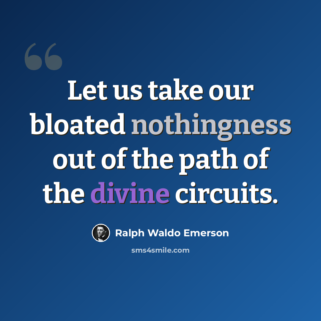 “Let us take our bloated nothingness out of the path of the divine circuits.” quote by Ralph Waldo Emerson