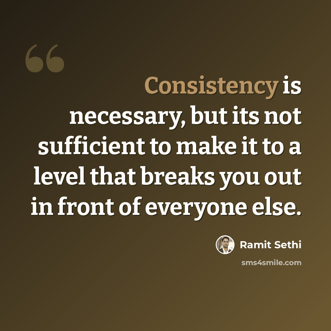 “Consistency is necessary, but its not sufficient to make it to a level that breaks you out in front of everyone else.” quote by Ramit Sethi