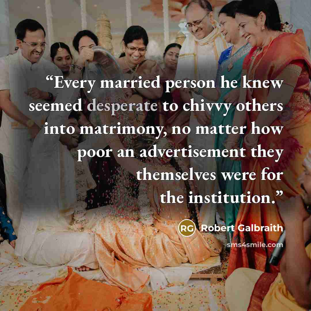 “Every married person he knew seemed desperate to chivvy others into matrimony, no matter how poor an advertisement they themselves were for the institution.” quote by Robert Galbraith