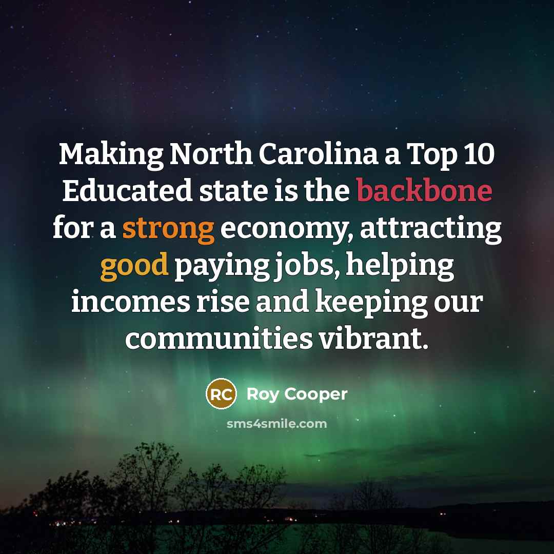 “Making North Carolina a Top 10 Educated state is the backbone for a strong economy, attracting good paying jobs, helping incomes rise and keeping our communities vibrant.” quote by Roy Cooper