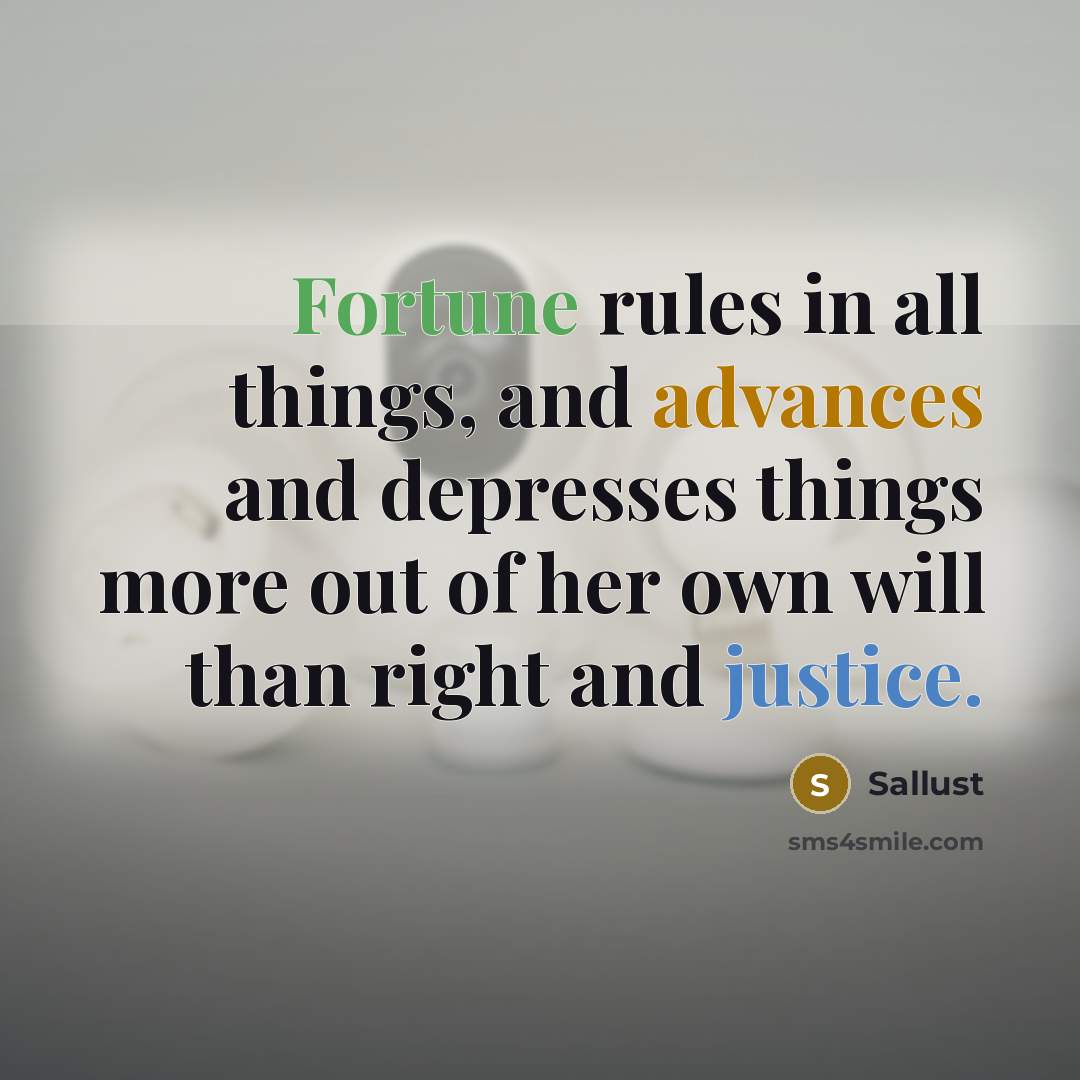 “Fortune rules in all things, and advances and depresses things more out of her own will than right and justice.” quote by Sallust
